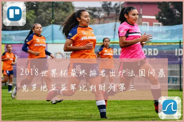 2018世界杯最终排名出炉法国问鼎克罗地亚亚军比利时列第三