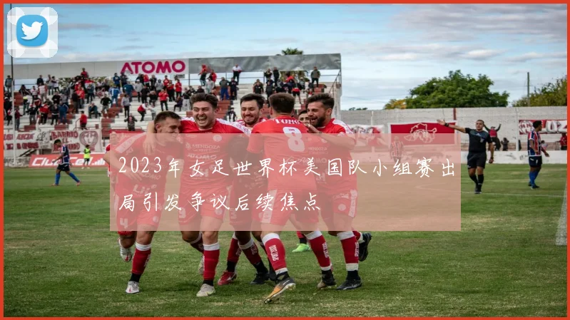 2023年女足世界杯美国队小组赛出局引发争议后续焦点