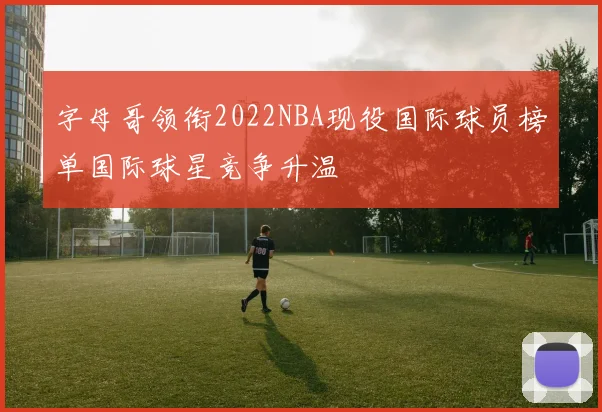 字母哥领衔2022NBA现役国际球员榜单国际球星竞争升温
