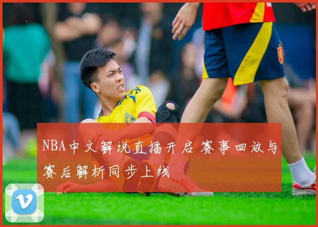 NBA中文解说直播开启 赛事回放与赛后解析同步上线