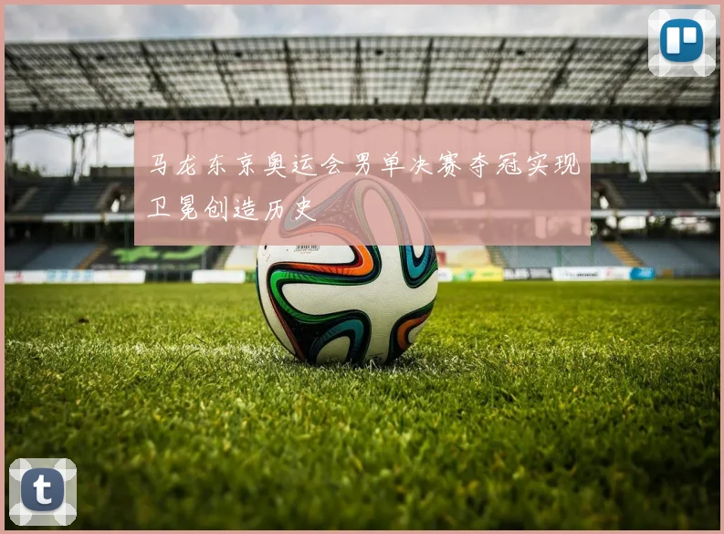 马龙东京奥运会男单决赛夺冠实现卫冕创造历史