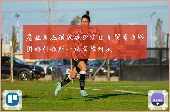 詹杜库威宿敌逐渐淡出东契奇与塔图姆引领新一轮黄绿对决