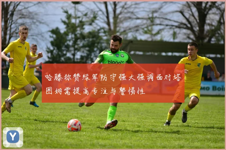 哈滕称赞绿军防守强大强调面对塔图姆需提高专注与警惕性