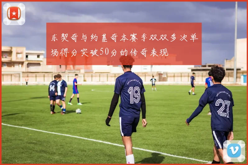 东契奇与约基奇本赛季双双多次单场得分突破50分的传奇表现