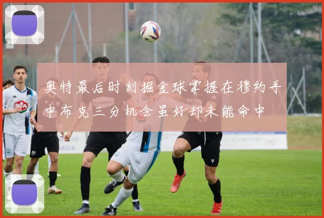 奥特最后时刻掘金球掌握在穆约手中布克三分机会虽好却未能命中