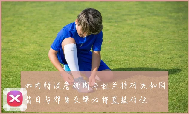 加内特谈詹姆斯与杜兰特对决如同昔日与邓肯交锋必将直接对位