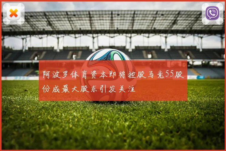 阿波罗体育资本即将控股马竞55股份成最大股东引发关注