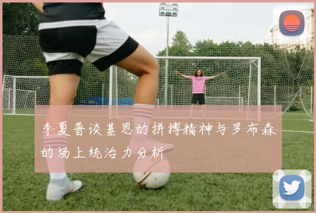 李夏普谈基恩的拼搏精神与罗布森的场上统治力分析