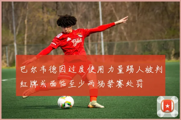 巴尔韦德因过度使用力量踢人被判红牌或面临至少两场禁赛处罚