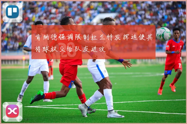 肯纳德强调限制杜兰特发挥迫使其将球权交给队友进攻