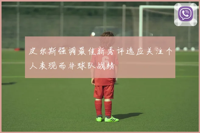 皮尔斯强调最佳新秀评选应关注个人表现而非球队战绩