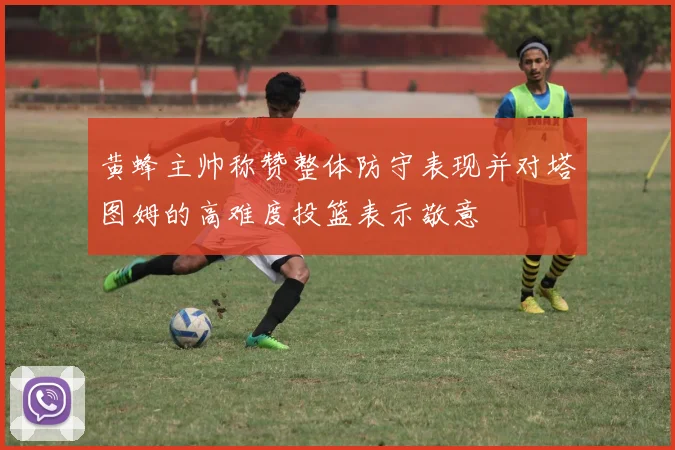 黄蜂主帅称赞整体防守表现并对塔图姆的高难度投篮表示敬意