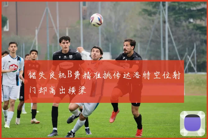 错失良机B费精准挑传达洛特空位射门却高出横梁