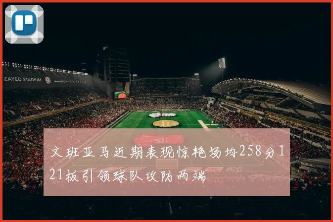 文班亚马近期表现惊艳场均258分121板引领球队攻防两端