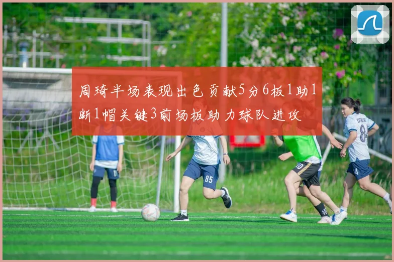 周琦半场表现出色贡献5分6板1助1断1帽关键3前场板助力球队进攻