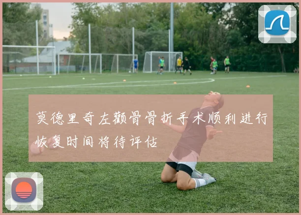 莫德里奇左颧骨骨折手术顺利进行恢复时间将待评估
