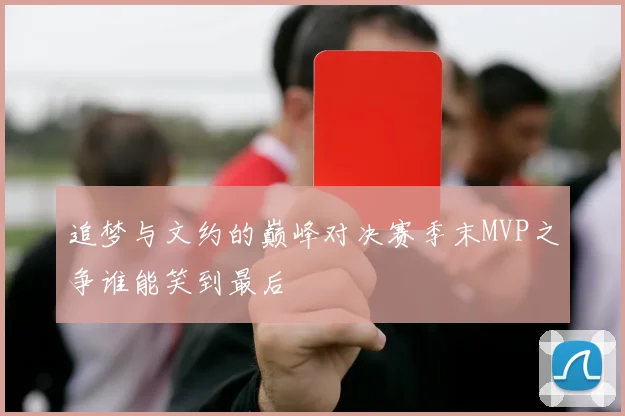 追梦与文约的巅峰对决赛季末MVP之争谁能笑到最后