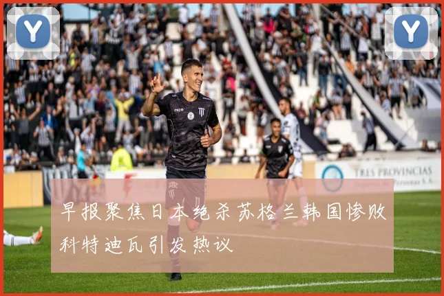 早报聚焦日本绝杀苏格兰韩国惨败科特迪瓦引发热议