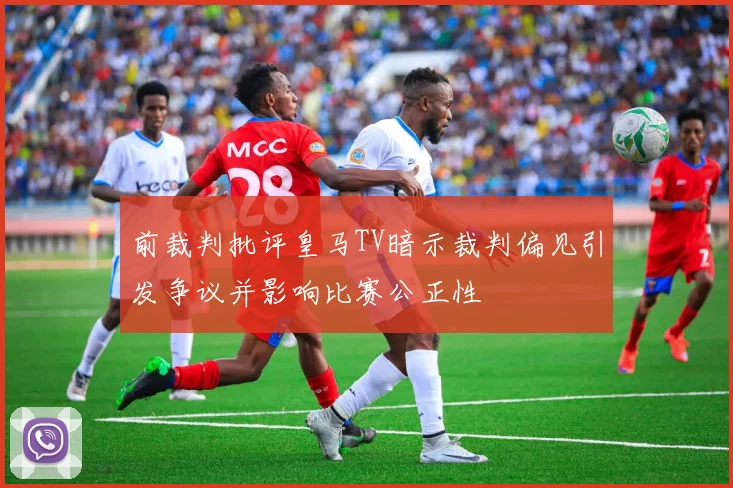 前裁判批评皇马TV暗示裁判偏见引发争议并影响比赛公正性
