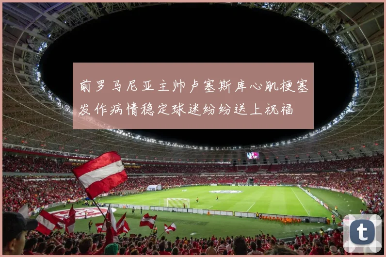 前罗马尼亚主帅卢塞斯库心肌梗塞发作病情稳定球迷纷纷送上祝福