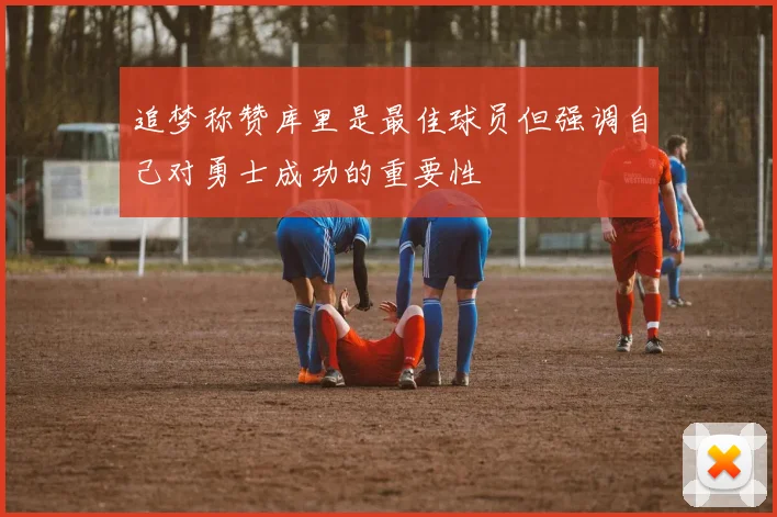 追梦称赞库里是最佳球员但强调自己对勇士成功的重要性