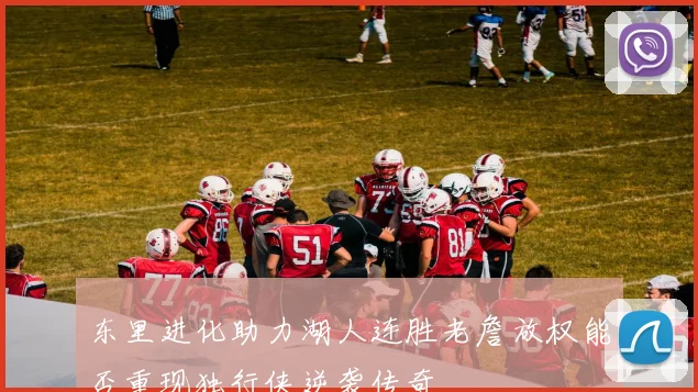 东里进化助力湖人连胜老詹放权能否重现独行侠逆袭传奇