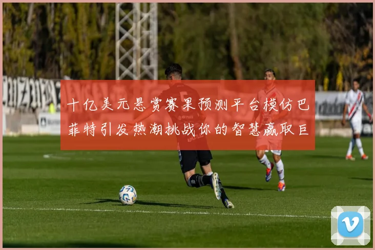 十亿美元悬赏赛果预测平台模仿巴菲特引发热潮挑战你的智慧赢取巨额奖金
