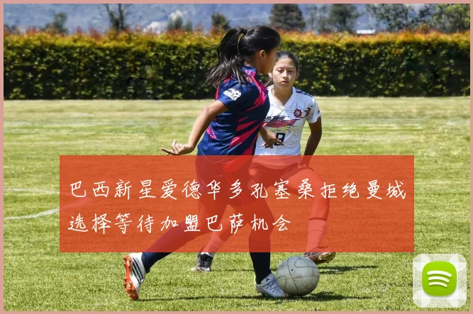 巴西新星爱德华多孔塞桑拒绝曼城选择等待加盟巴萨机会