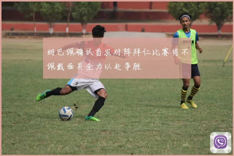 姆巴佩确认首发对阵拜仁比赛将不佩戴面具全力以赴争胜