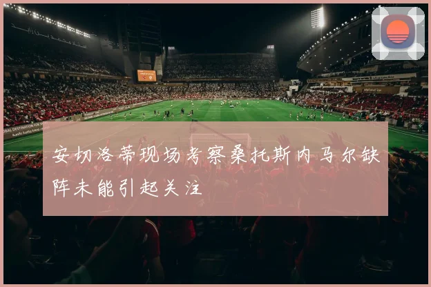 安切洛蒂现场考察桑托斯内马尔缺阵未能引起关注