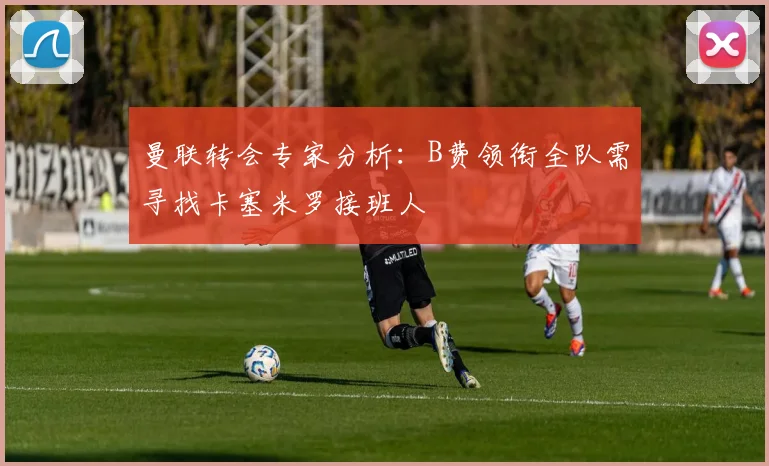 曼联转会专家分析：B费领衔全队需寻找卡塞米罗接班人