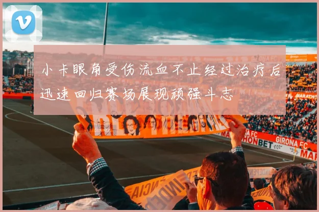 小卡眼角受伤流血不止经过治疗后迅速回归赛场展现顽强斗志