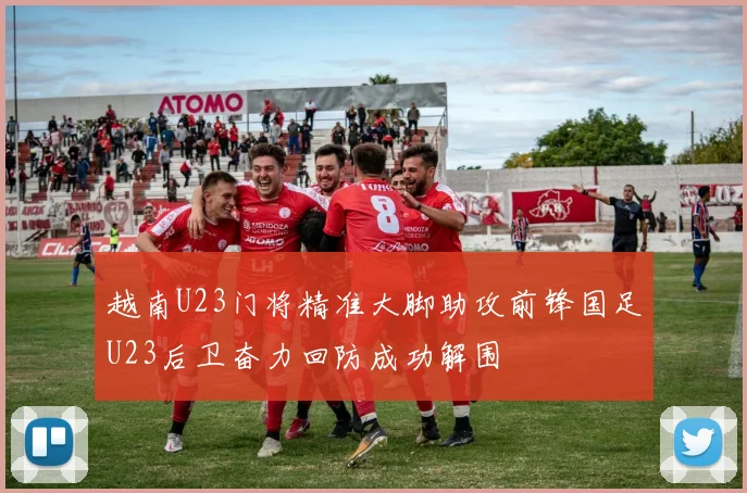 越南U23门将精准大脚助攻前锋国足U23后卫奋力回防成功解围