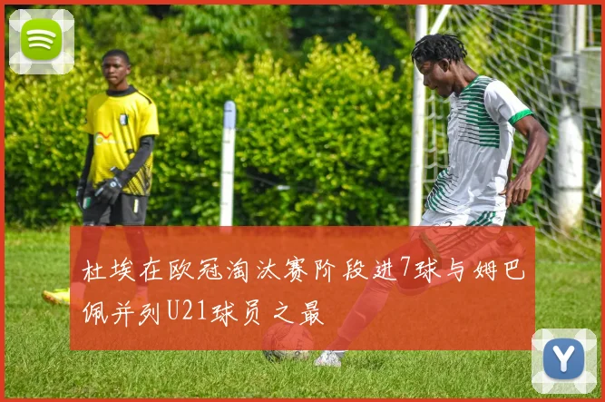 杜埃在欧冠淘汰赛阶段进7球与姆巴佩并列U21球员之最