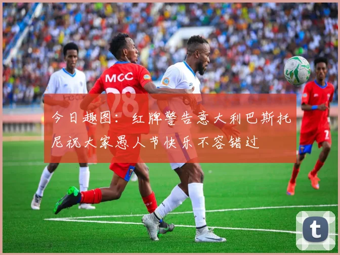 今日趣图：红牌警告意大利巴斯托尼祝大家愚人节快乐不容错过