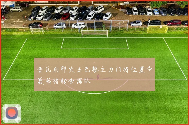 舍瓦利耶失去巴黎主力门将位置今夏或将转会离队