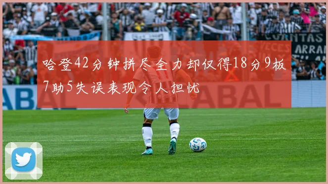 哈登42分钟拼尽全力却仅得18分9板7助5失误表现令人担忧