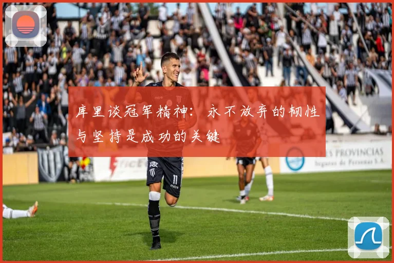 库里谈冠军精神：永不放弃的韧性与坚持是成功的关键