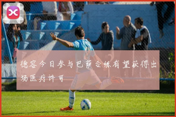 德容今日参与巴萨合练有望获得出场医疗许可