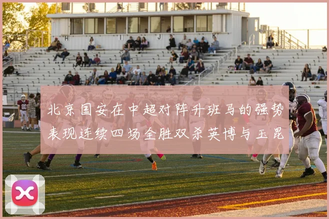 北京国安在中超对阵升班马的强势表现连续四场全胜双杀英博与玉昆