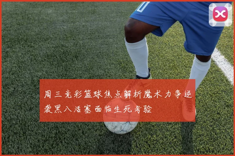周三竞彩篮球焦点解析魔术力争逆袭黑八活塞面临生死考验