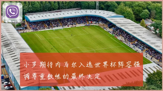 小罗期待内马尔入选世界杯阵容强调尊重教练的最终决定