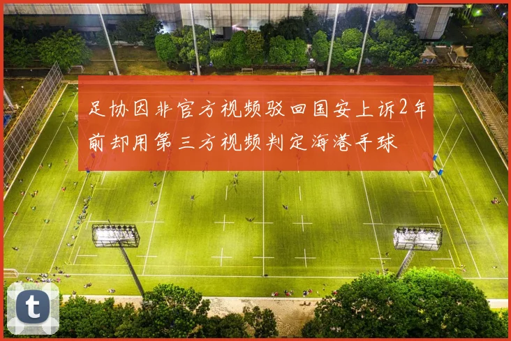 足协因非官方视频驳回国安上诉2年前却用第三方视频判定海港手球