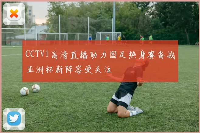 CCTV1高清直播助力国足热身赛备战亚洲杯新阵容受关注