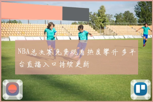 NBA总决赛免费观看热度攀升 多平台直播入口持续更新