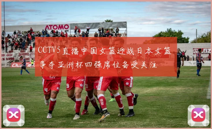 CCTV5直播中国女篮迎战日本女篮 争夺亚洲杯四强席位备受关注