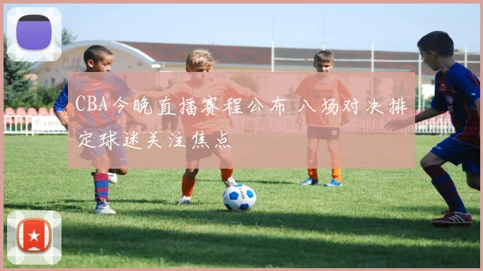 CBA今晚直播赛程公布 八场对决排定球迷关注焦点