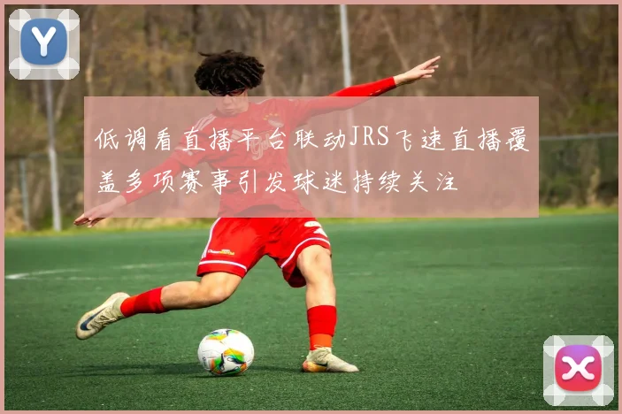 低调看直播平台联动JRS飞速直播覆盖多项赛事引发球迷持续关注