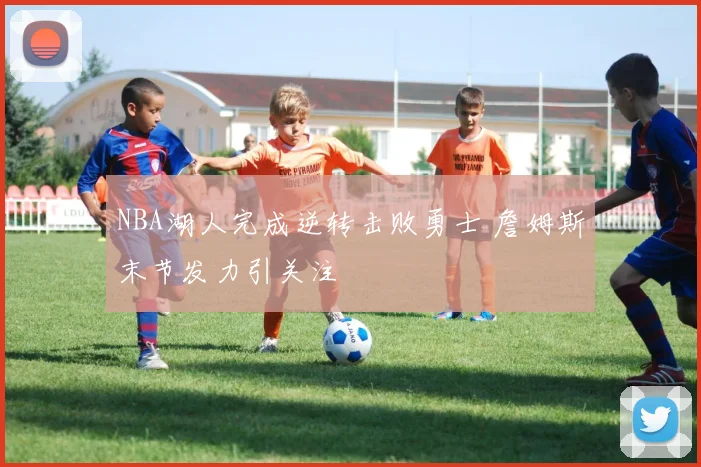 NBA湖人完成逆转击败勇士 詹姆斯末节发力引关注