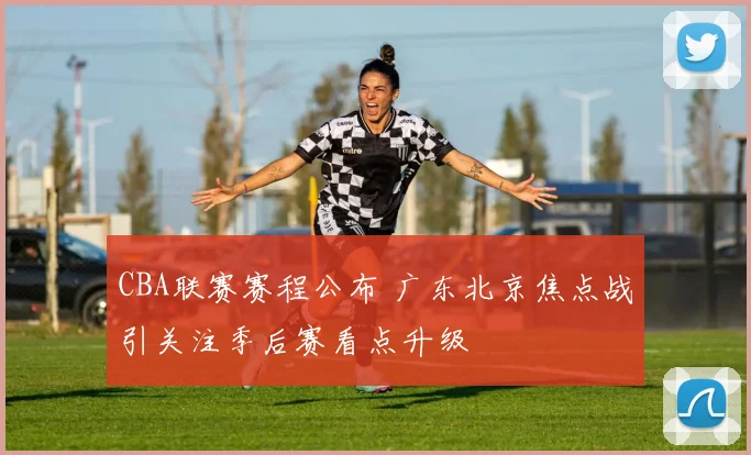 CBA联赛赛程公布 广东北京焦点战引关注季后赛看点升级